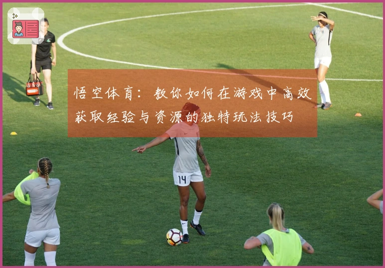 悟空体育：教你如何在游戏中高效获取经验与资源的独特玩法技巧