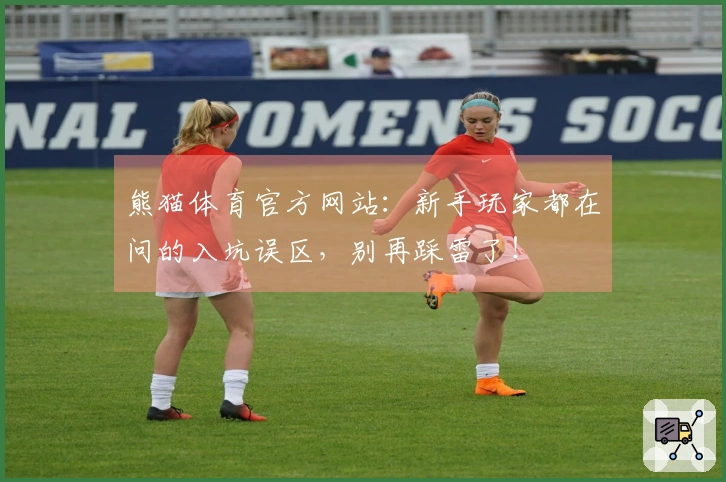 熊猫体育官方网站：新手玩家都在问的入坑误区，别再踩雷了！