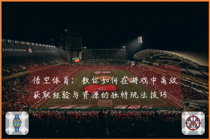 悟空体育：教你如何在游戏中高效获取经验与资源的独特玩法技巧