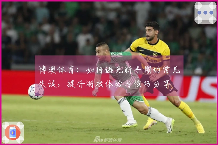 博澳体育：如何避免新手期的常见失误，提升游戏体验与技巧分享