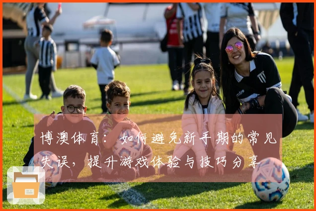 博澳体育：如何避免新手期的常见失误，提升游戏体验与技巧分享