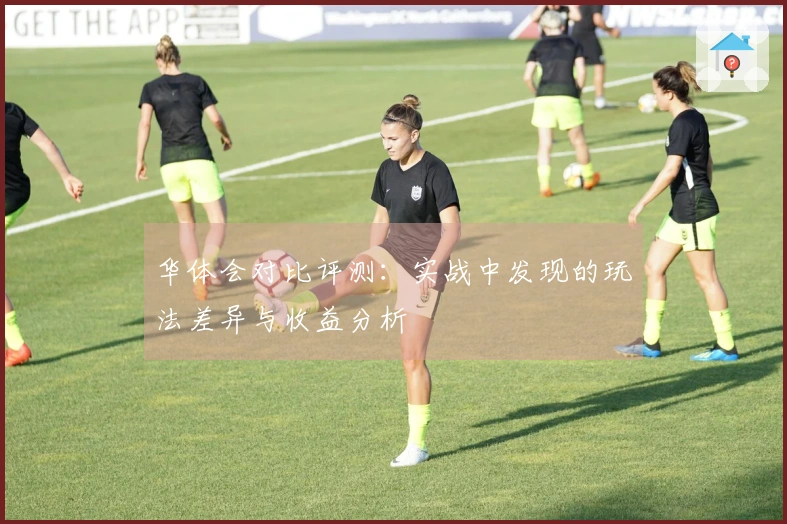 华体会对比评测：实战中发现的玩法差异与收益分析