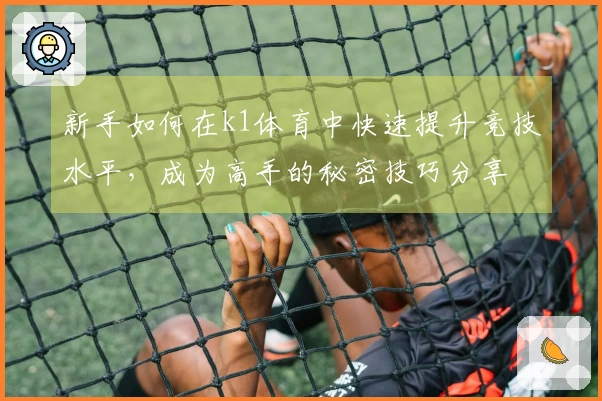 新手如何在k1体育中快速提升竞技水平，成为高手的秘密技巧分享