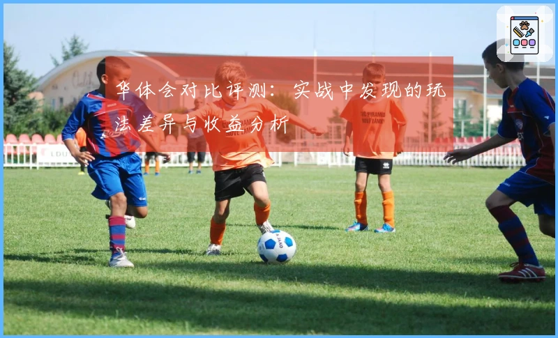 华体会对比评测：实战中发现的玩法差异与收益分析