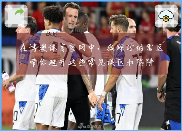 在博澳体育官网中，我踩过的雷区，带你避开这些常见误区和陷阱