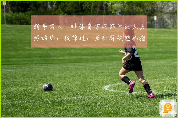 新手勿入！mk体育官网那些让人头疼的坑，我踩过，亲测有效避坑指南